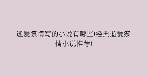 逝爱祭情写的小说有哪些(经典逝爱祭情小说推荐)