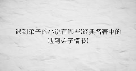 遇到弟子的小说有哪些(经典名著中的遇到弟子情节)