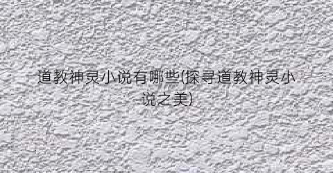 道教神灵小说有哪些(探寻道教神灵小说之美)