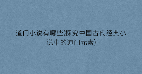 道门小说有哪些(探究中国古代经典小说中的道门元素)