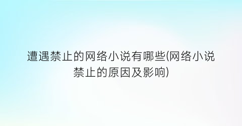 遭遇禁止的网络小说有哪些(网络小说禁止的原因及影响)