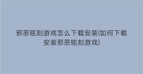 “邪恶铭刻游戏怎么下载安装(如何下载安装邪恶铭刻游戏)