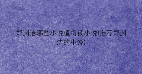 郑渊洁哪些小说值得读小说(推荐郑渊洁的小说)
