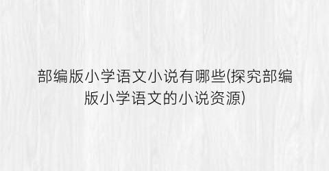 部编版小学语文小说有哪些(探究部编版小学语文的小说资源)