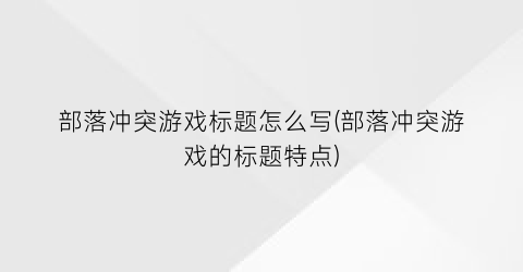 部落冲突游戏标题怎么写(部落冲突游戏的标题特点)