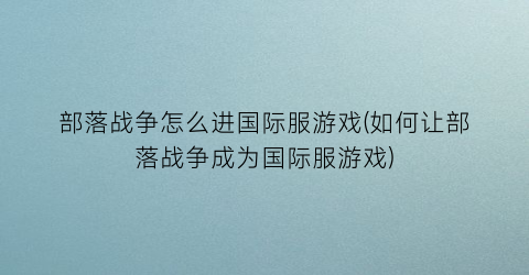 “部落战争怎么进国际服游戏(如何让部落战争成为国际服游戏)