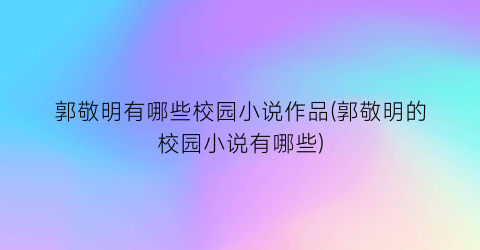 郭敬明有哪些校园小说作品(郭敬明的校园小说有哪些)