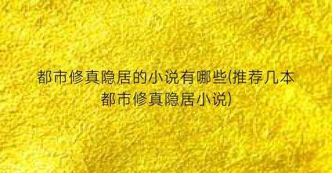 都市修真隐居的小说有哪些(推荐几本都市修真隐居小说)