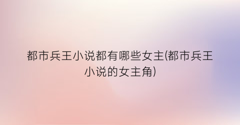都市兵王小说都有哪些女主(都市兵王小说的女主角)