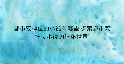都市双神位的小说有哪些(探索都市双神位小说的神秘世界)