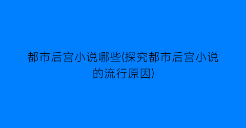 都市后宫小说哪些(探究都市后宫小说的流行原因)