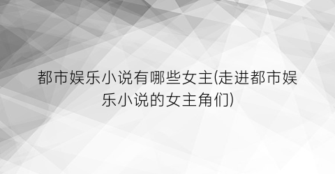 都市娱乐小说有哪些女主(走进都市娱乐小说的女主角们)