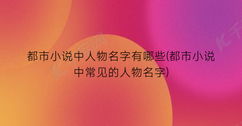 都市小说中人物名字有哪些(都市小说中常见的人物名字)