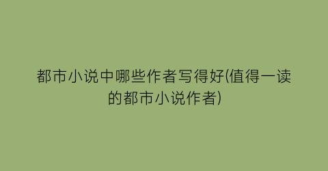 都市小说中哪些作者写得好(值得一读的都市小说作者)