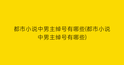 都市小说中男主绰号有哪些(都市小说中男主绰号有哪些)