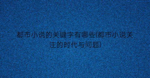 都市小说的关键字有哪些(都市小说关注的时代与问题)