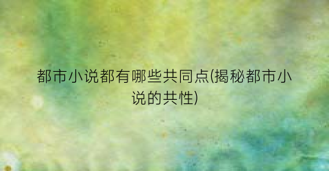 都市小说都有哪些共同点(揭秘都市小说的共性)