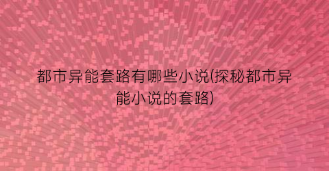 都市异能套路有哪些小说(探秘都市异能小说的套路)