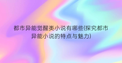 都市异能觉醒类小说有哪些(探究都市异能小说的特点与魅力)