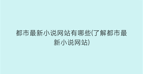 都市最新小说网站有哪些(了解都市最新小说网站)