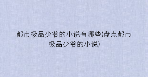 都市极品少爷的小说有哪些(盘点都市极品少爷的小说)
