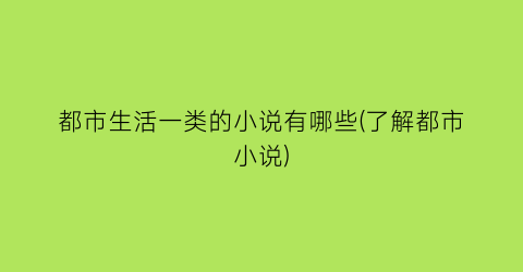 都市生活一类的小说有哪些(了解都市小说)
