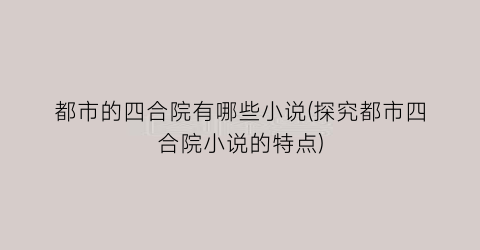 都市的四合院有哪些小说(探究都市四合院小说的特点)