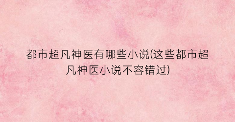 都市超凡神医有哪些小说(这些都市超凡神医小说不容错过)