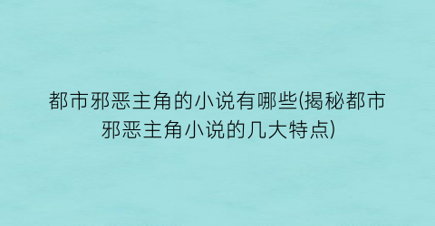 都市邪恶主角的小说有哪些(揭秘都市邪恶主角小说的几大特点)