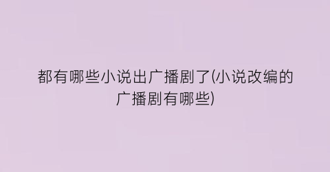 都有哪些小说出广播剧了(小说改编的广播剧有哪些)