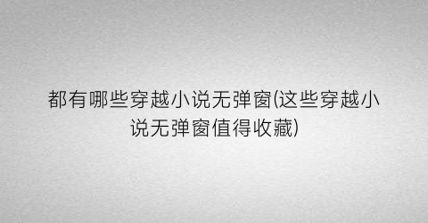 都有哪些穿越小说无弹窗(这些穿越小说无弹窗值得收藏)