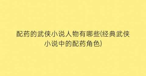 配药的武侠小说人物有哪些(经典武侠小说中的配药角色)
