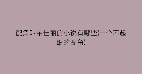 配角叫余佳丽的小说有哪些(一个不起眼的配角)