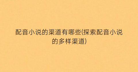 配音小说的渠道有哪些(探索配音小说的多样渠道)