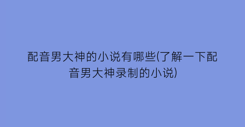 配音男大神的小说有哪些(了解一下配音男大神录制的小说)
