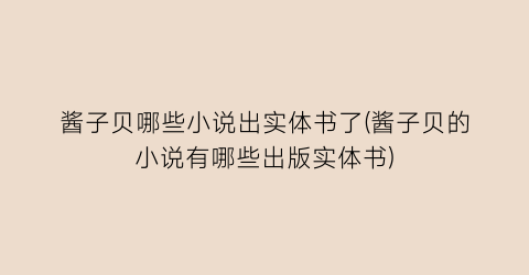 酱子贝哪些小说出实体书了(酱子贝的小说有哪些出版实体书)
