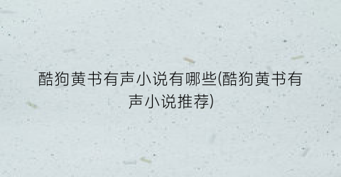 酷狗黄书有声小说有哪些(酷狗黄书有声小说推荐)