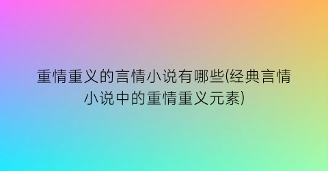 重情重义的言情小说有哪些(经典言情小说中的重情重义元素)