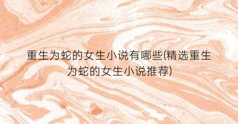 重生为蛇的女生小说有哪些(精选重生为蛇的女生小说推荐)