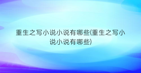 重生之写小说小说有哪些(重生之写小说小说有哪些)