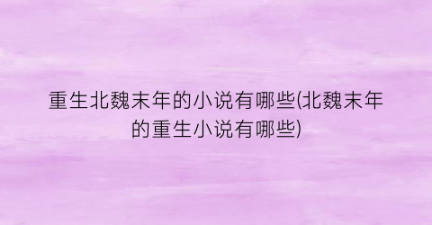 重生北魏末年的小说有哪些(北魏末年的重生小说有哪些)