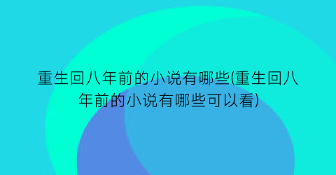 重生回八年前的小说有哪些(重生回八年前的小说有哪些可以看)