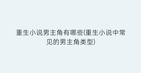 重生小说男主角有哪些(重生小说中常见的男主角类型)