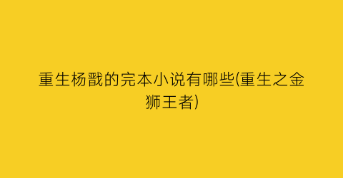 重生杨戬的完本小说有哪些(重生之金狮王者)