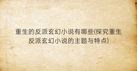 重生的反派玄幻小说有哪些(探究重生反派玄幻小说的主题与特点)