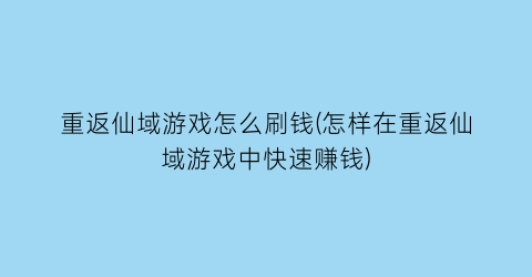 重返仙域游戏怎么刷钱(怎样在重返仙域游戏中快速赚钱)