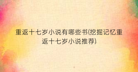 重返十七岁小说有哪些书(挖掘记忆重返十七岁小说推荐)