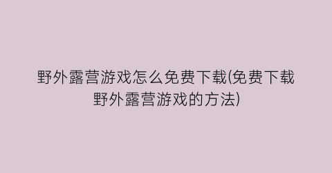 “野外露营游戏怎么免费下载(免费下载野外露营游戏的方法)