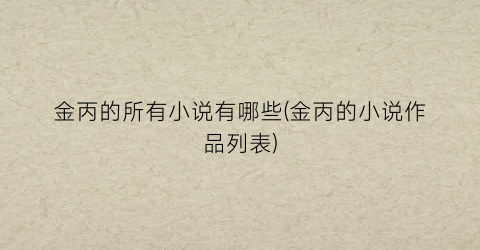 金丙的所有小说有哪些(金丙的小说作品列表)
