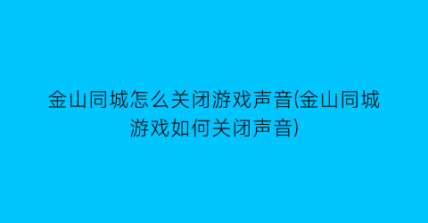 “金山同城怎么关闭游戏声音(金山同城游戏如何关闭声音)